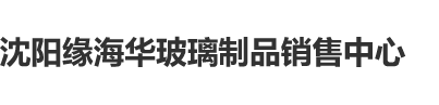 操逼干逼视频沈阳缘海华玻璃制品销售中心